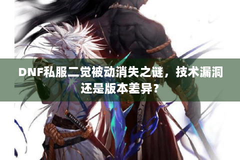 DNF私服二觉被动消失之谜，技术漏洞还是版本差异？