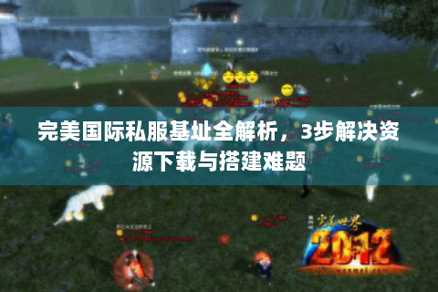 完美国际私服基址全解析，3步解决资源下载与搭建难题