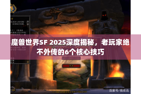 魔兽世界SF 2025深度揭秘，老玩家绝不外传的6个核心技巧