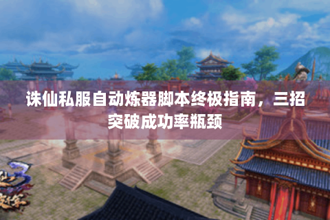 诛仙私服自动炼器脚本终极指南，三招突破成功率瓶颈