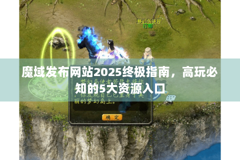 魔域发布网站2025终极指南，高玩必知的5大资源入口