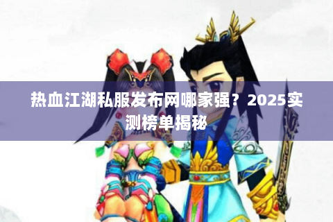 热血江湖私服发布网哪家强？2025实测榜单揭秘