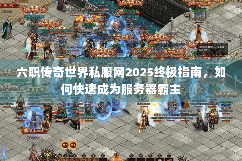 六职传奇世界私服网2025终极指南，如何快速成为服务器霸主