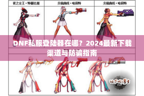 DNF私服登陆器在哪？2024最新下载渠道与防骗指南