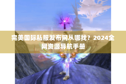 完美国际私服发布网从哪找？2024全网资源导航手册