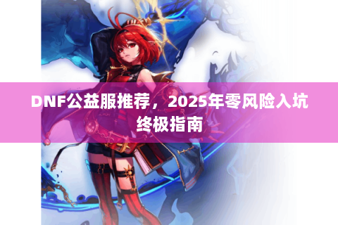 DNF公益服推荐，2025年零风险入坑终极指南