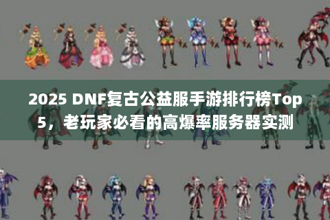 2025 DNF复古公益服手游排行榜Top5，老玩家必看的高爆率服务器实测