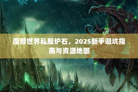 魔兽世界私服炉石，2025新手避坑指南与资源地图