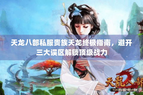天龙八部私服贵族天龙终极指南，避开三大误区解锁顶级战力