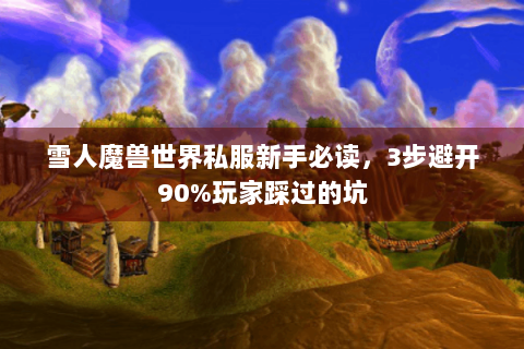 雪人魔兽世界私服新手必读，3步避开90%玩家踩过的坑