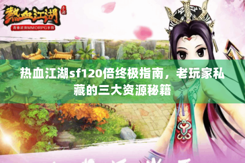 热血江湖sf120倍终极指南，老玩家私藏的三大资源秘籍