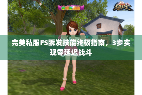 完美私服FS瞬发技能终极指南，3步实现零延迟战斗