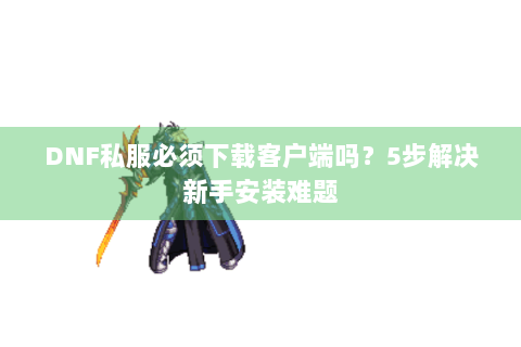 DNF私服必须下载客户端吗？5步解决新手安装难题