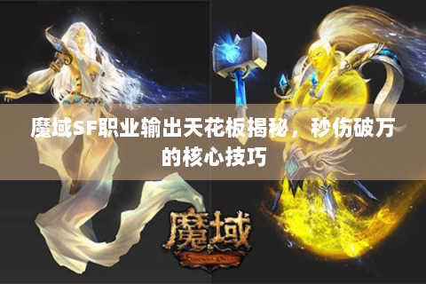魔域SF职业输出天花板揭秘，秒伤破万的核心技巧