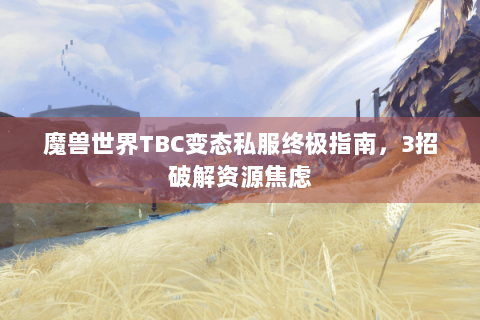 魔兽世界TBC变态私服终极指南，3招破解资源焦虑