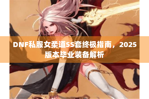 DNF私服女柔道SS套终极指南，2025版本毕业装备解析