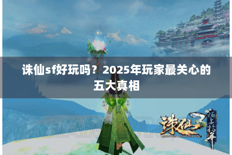 诛仙sf好玩吗？2025年玩家最关心的五大真相