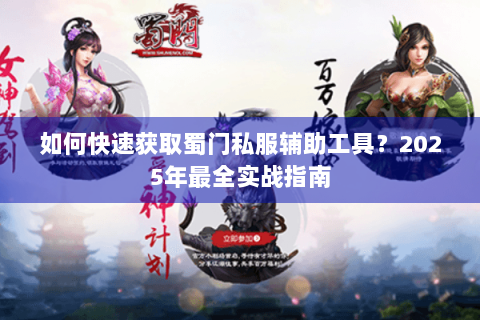 如何快速获取蜀门私服辅助工具？2025年最全实战指南