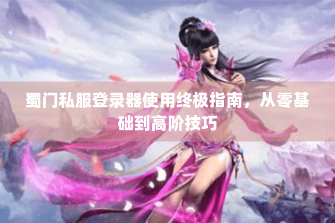 蜀门私服登录器使用终极指南，从零基础到高阶技巧