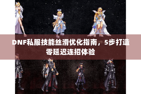 DNF私服技能丝滑优化指南，5步打造零延迟连招体验