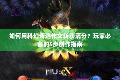 如何用科幻奇迹作文斩获满分？玩家必备的5步创作指南