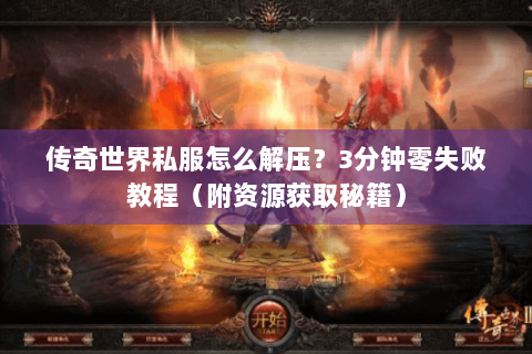 传奇世界私服怎么解压？3分钟零失败教程（附资源获取秘籍）