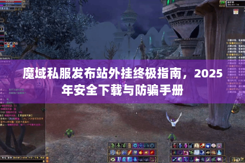 魔域私服发布站外挂终极指南，2025年安全下载与防骗手册