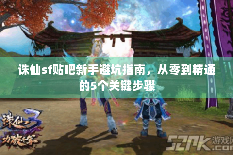诛仙sf贴吧新手避坑指南，从零到精通的5个关键步骤