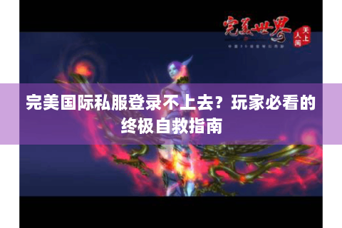 完美国际私服登录不上去？玩家必看的终极自救指南