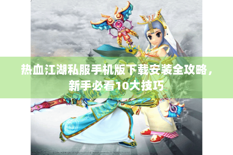 热血江湖私服手机版下载安装全攻略，新手必看10大技巧