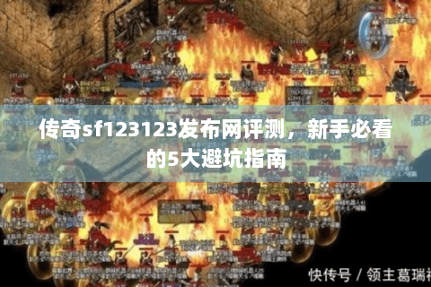 传奇sf123123发布网评测，新手必看的5大避坑指南