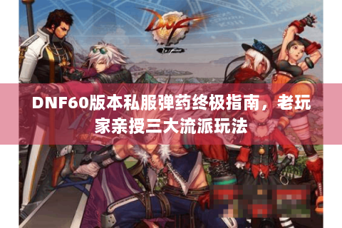 DNF60版本私服弹药终极指南，老玩家亲授三大流派玩法