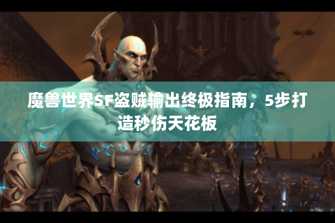 魔兽世界SF盗贼输出终极指南，5步打造秒伤天花板