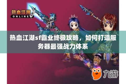 热血江湖sf霸业终极攻略，如何打造服务器最强战力体系