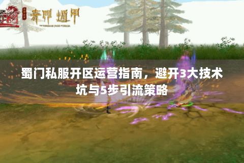 蜀门私服开区运营指南，避开3大技术坑与5步引流策略