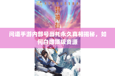 问道手游内部号当托永久真相揭秘，如何白嫖顶级资源