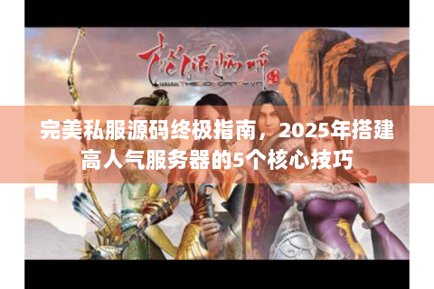 完美私服源码终极指南，2025年搭建高人气服务器的5个核心技巧