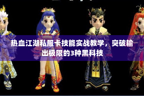 热血江湖私服卡技能实战教学，突破输出极限的3种黑科技