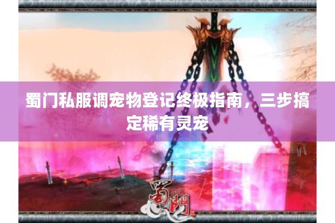 蜀门私服调宠物登记终极指南，三步搞定稀有灵宠
