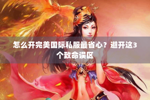 怎么开完美国际私服最省心？避开这3个致命误区