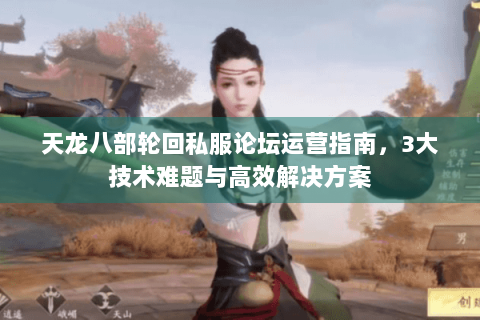 天龙八部轮回私服论坛运营指南，3大技术难题与高效解决方案