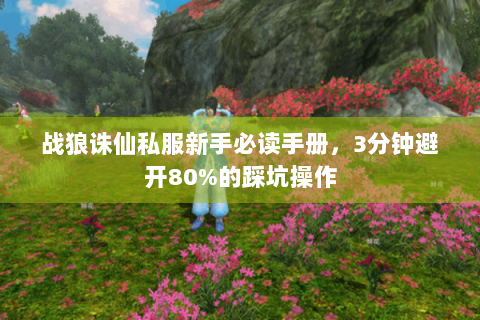 战狼诛仙私服新手必读手册，3分钟避开80%的踩坑操作