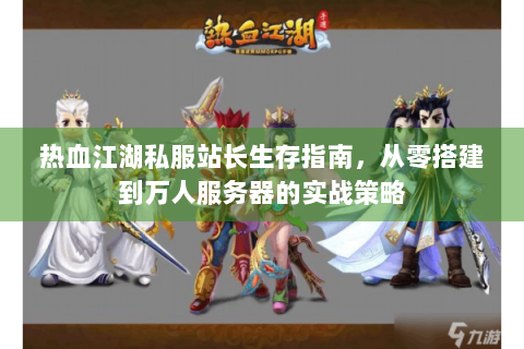 热血江湖私服站长生存指南，从零搭建到万人服务器的实战策略