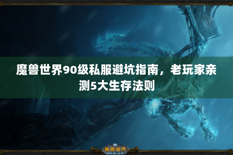 魔兽世界90级私服避坑指南，老玩家亲测5大生存法则