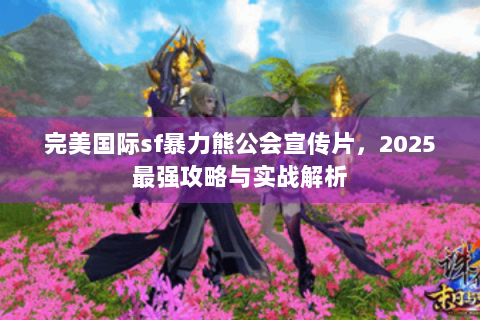 完美国际sf暴力熊公会宣传片，2025最强攻略与实战解析