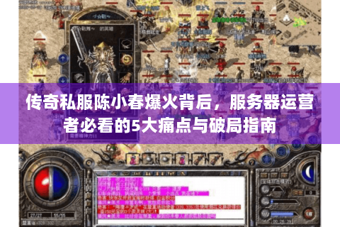 传奇私服陈小春爆火背后，服务器运营者必看的5大痛点与破局指南