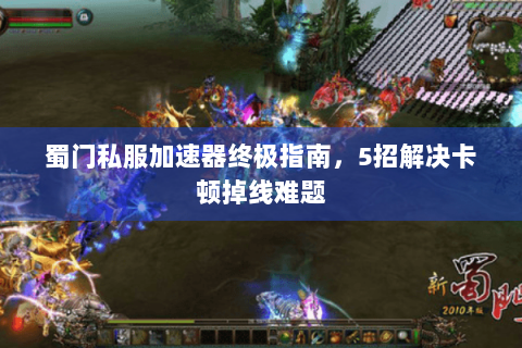 蜀门私服加速器终极指南，5招解决卡顿掉线难题