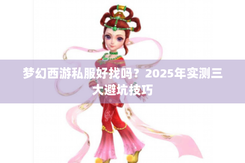 梦幻西游私服好找吗？2025年实测三大避坑技巧