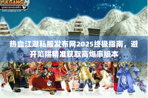 热血江湖私服发布网2025终极指南，避开陷阱精准获取高爆率版本