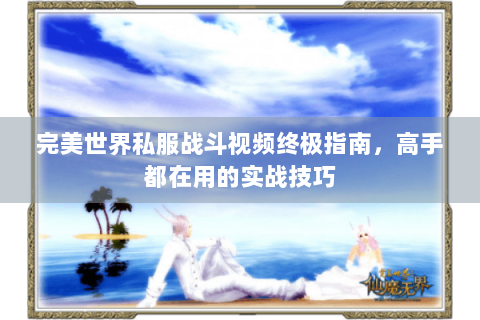 完美世界私服战斗视频终极指南，高手都在用的实战技巧